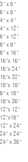 3'' x 6'' 6'' x 6'' 4'' x 4'' 4'' x 12'' 6'' x 12'' 8'' x 8'' 8'' x 16'' 16''x 16'' 16''x 24'' 16''x 32'' 18''x 18'' 8'' x 18'' 18''x 36'' 12''x 12'' 12''x18'' 12'' x 24'' 24'' x 24'' 24'' x 36'' 