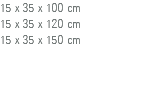 15 x 35 x 100 cm 15 x 35 x 120 cm 15 x 35 x 150 cm 