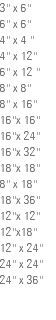 3'' x 6'' 6'' x 6'' 4'' x 4 '' 4'' x 12'' 6'' x 12 '' 8'' x 8'' 8'' x 16'' 16''x 16'' 16''x 24'' 16''x 32'' 18''x 18'' 8'' x 18'' 18''x 36'' 12''x 12'' 12''x18'' 12'' x 24'' 24'' x 24'' 24'' x 36'' 