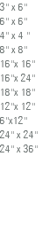 3'' x 6'' 6'' x 6'' 4'' x 4 '' 8'' x 8'' 16''x 16'' 16''x 24'' 18''x 18'' 12''x 12'' 6''x12'' 24'' x 24'' 24'' x 36'' 